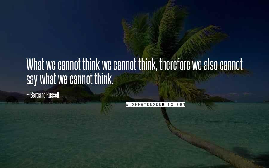 Bertrand Russell Quotes: What we cannot think we cannot think, therefore we also cannot say what we cannot think.