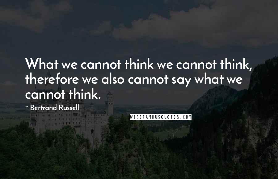 Bertrand Russell Quotes: What we cannot think we cannot think, therefore we also cannot say what we cannot think.