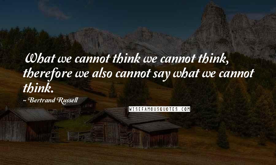 Bertrand Russell Quotes: What we cannot think we cannot think, therefore we also cannot say what we cannot think.