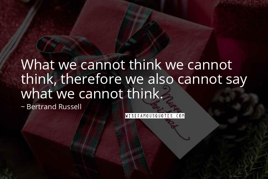 Bertrand Russell Quotes: What we cannot think we cannot think, therefore we also cannot say what we cannot think.