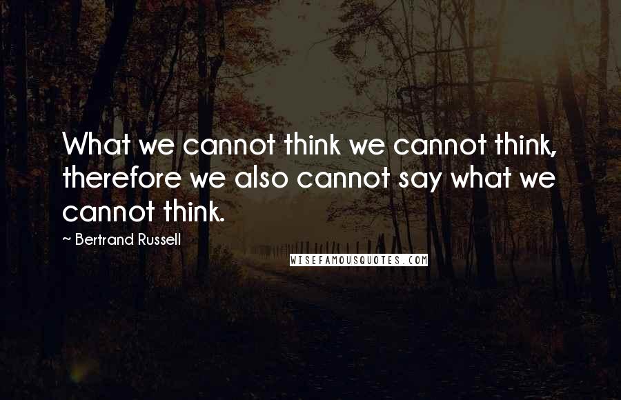 Bertrand Russell Quotes: What we cannot think we cannot think, therefore we also cannot say what we cannot think.