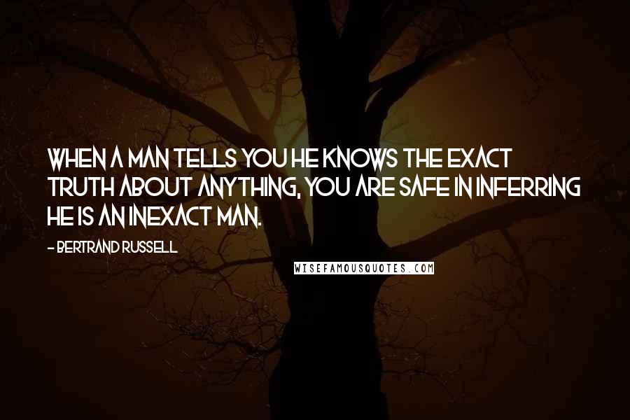 Bertrand Russell Quotes: When a man tells you he knows the exact truth about anything, you are safe in inferring he is an inexact man.