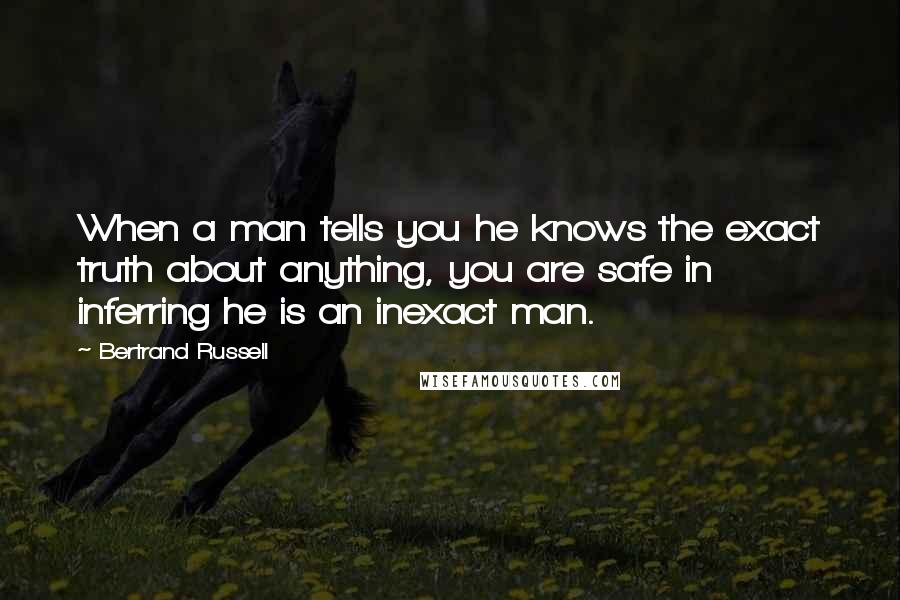 Bertrand Russell Quotes: When a man tells you he knows the exact truth about anything, you are safe in inferring he is an inexact man.