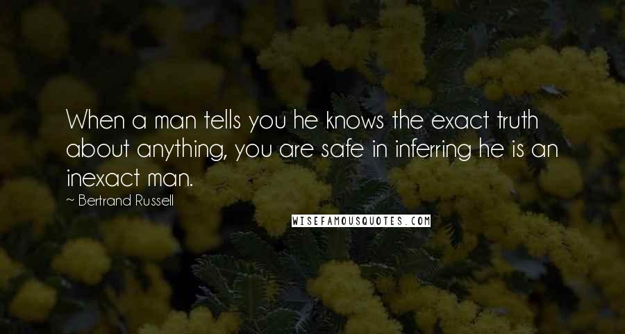 Bertrand Russell Quotes: When a man tells you he knows the exact truth about anything, you are safe in inferring he is an inexact man.