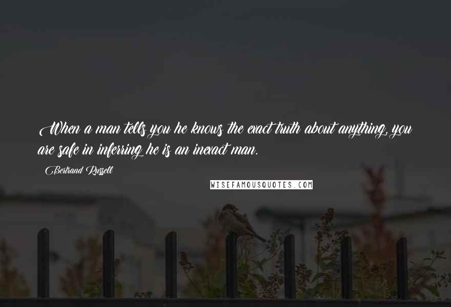 Bertrand Russell Quotes: When a man tells you he knows the exact truth about anything, you are safe in inferring he is an inexact man.