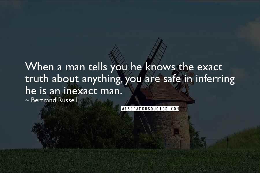 Bertrand Russell Quotes: When a man tells you he knows the exact truth about anything, you are safe in inferring he is an inexact man.