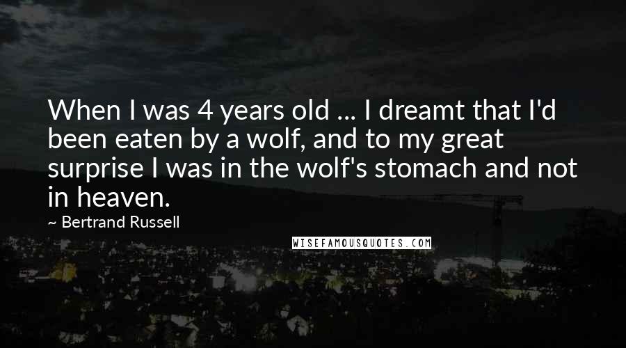 Bertrand Russell Quotes: When I was 4 years old ... I dreamt that I'd been eaten by a wolf, and to my great surprise I was in the wolf's stomach and not in heaven.