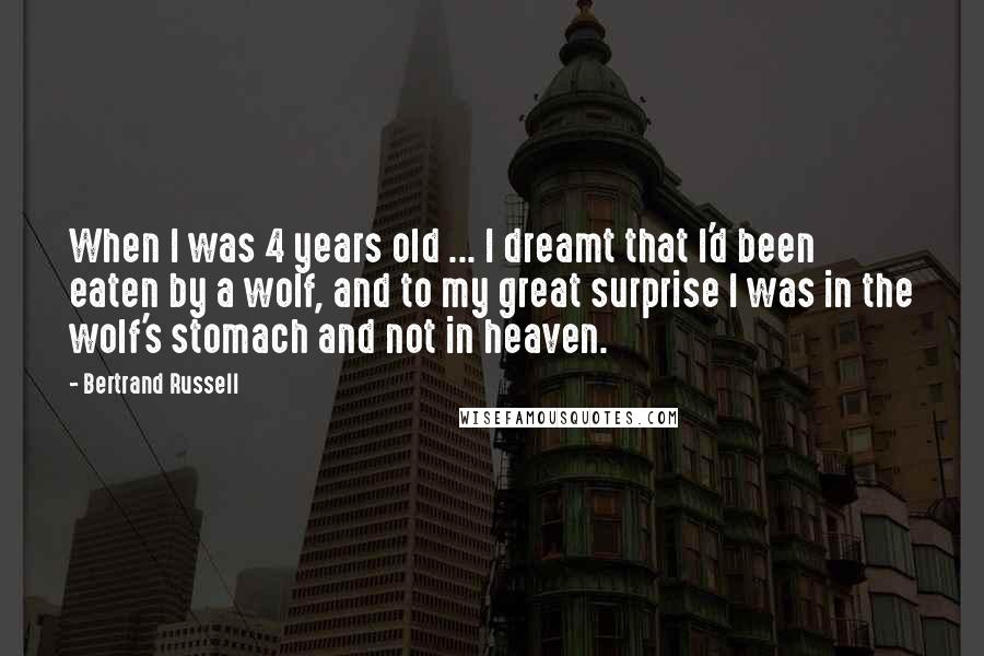 Bertrand Russell Quotes: When I was 4 years old ... I dreamt that I'd been eaten by a wolf, and to my great surprise I was in the wolf's stomach and not in heaven.