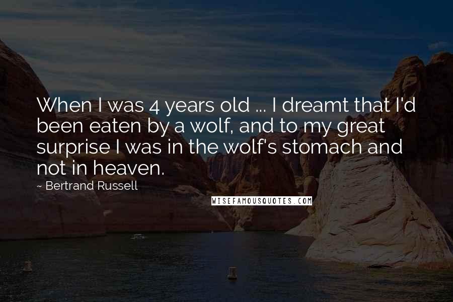 Bertrand Russell Quotes: When I was 4 years old ... I dreamt that I'd been eaten by a wolf, and to my great surprise I was in the wolf's stomach and not in heaven.