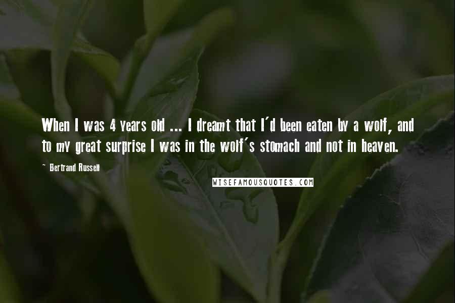 Bertrand Russell Quotes: When I was 4 years old ... I dreamt that I'd been eaten by a wolf, and to my great surprise I was in the wolf's stomach and not in heaven.