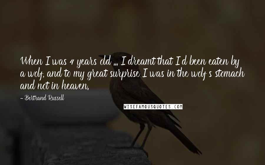 Bertrand Russell Quotes: When I was 4 years old ... I dreamt that I'd been eaten by a wolf, and to my great surprise I was in the wolf's stomach and not in heaven.