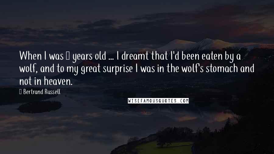 Bertrand Russell Quotes: When I was 4 years old ... I dreamt that I'd been eaten by a wolf, and to my great surprise I was in the wolf's stomach and not in heaven.