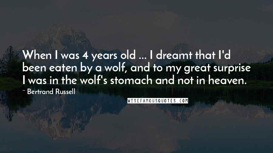 Bertrand Russell Quotes: When I was 4 years old ... I dreamt that I'd been eaten by a wolf, and to my great surprise I was in the wolf's stomach and not in heaven.