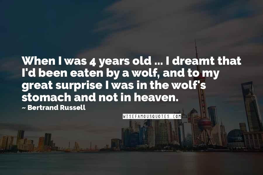 Bertrand Russell Quotes: When I was 4 years old ... I dreamt that I'd been eaten by a wolf, and to my great surprise I was in the wolf's stomach and not in heaven.