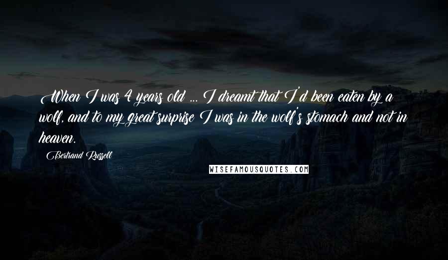 Bertrand Russell Quotes: When I was 4 years old ... I dreamt that I'd been eaten by a wolf, and to my great surprise I was in the wolf's stomach and not in heaven.