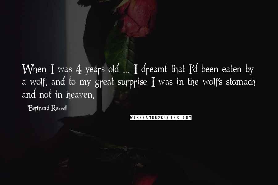 Bertrand Russell Quotes: When I was 4 years old ... I dreamt that I'd been eaten by a wolf, and to my great surprise I was in the wolf's stomach and not in heaven.