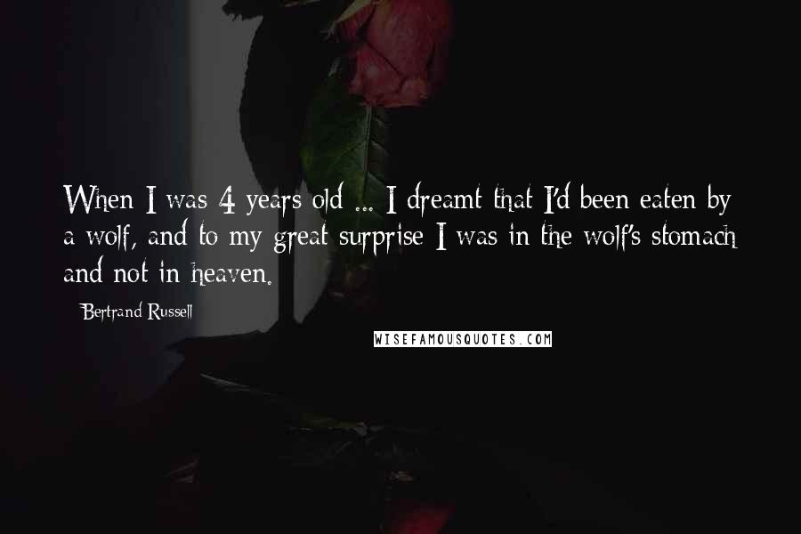 Bertrand Russell Quotes: When I was 4 years old ... I dreamt that I'd been eaten by a wolf, and to my great surprise I was in the wolf's stomach and not in heaven.