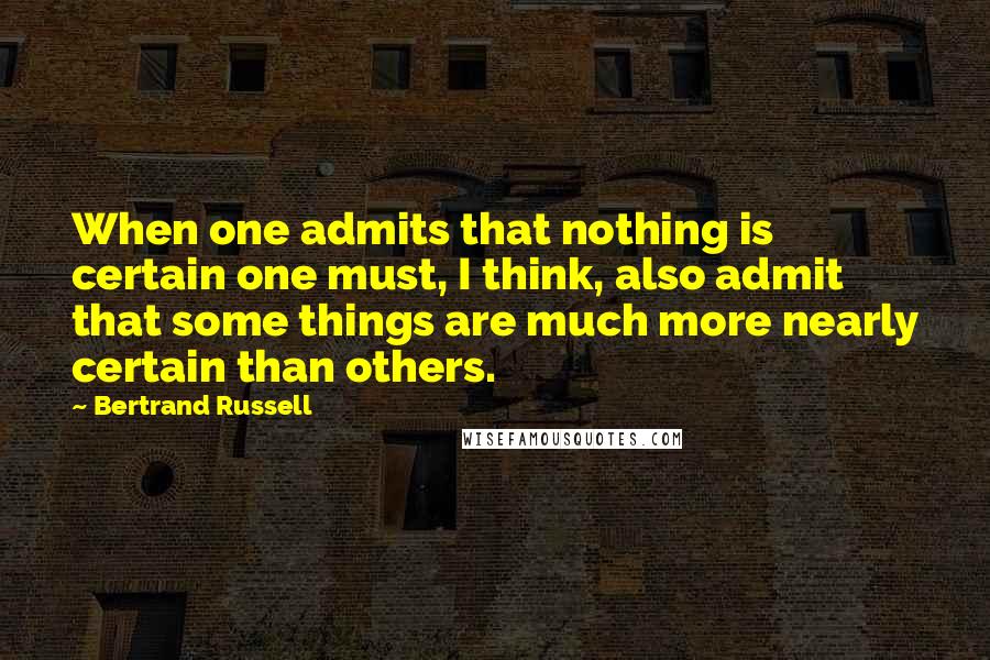 Bertrand Russell Quotes: When one admits that nothing is certain one must, I think, also admit that some things are much more nearly certain than others.