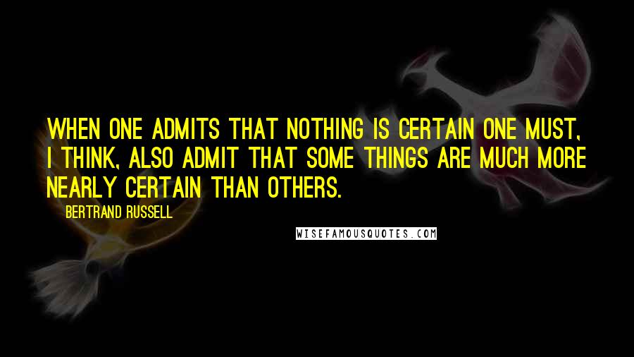Bertrand Russell Quotes: When one admits that nothing is certain one must, I think, also admit that some things are much more nearly certain than others.