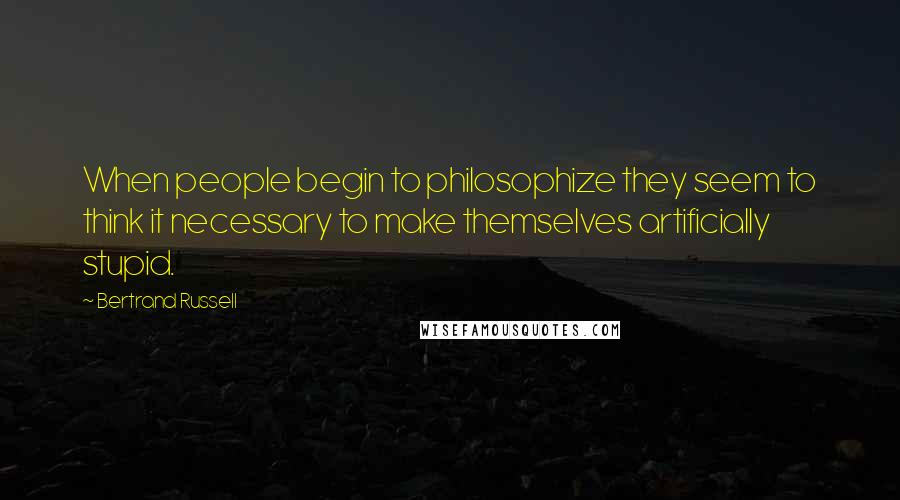 Bertrand Russell Quotes: When people begin to philosophize they seem to think it necessary to make themselves artificially stupid.