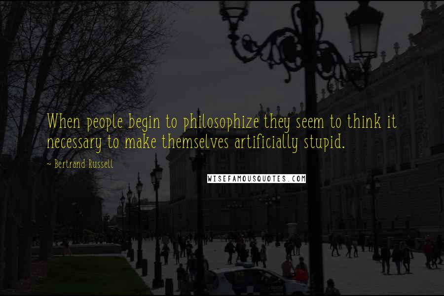 Bertrand Russell Quotes: When people begin to philosophize they seem to think it necessary to make themselves artificially stupid.