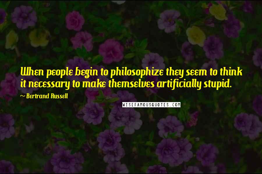 Bertrand Russell Quotes: When people begin to philosophize they seem to think it necessary to make themselves artificially stupid.