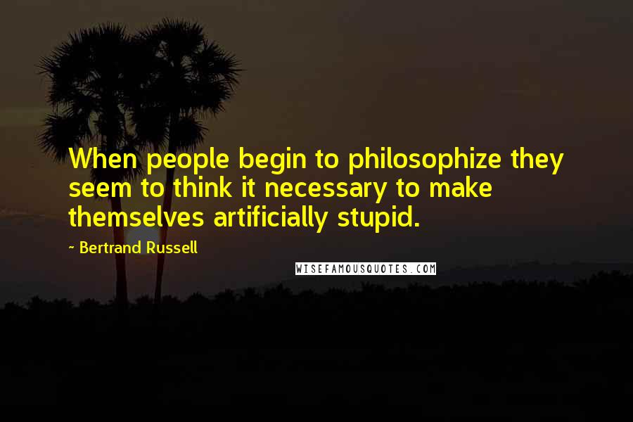 Bertrand Russell Quotes: When people begin to philosophize they seem to think it necessary to make themselves artificially stupid.