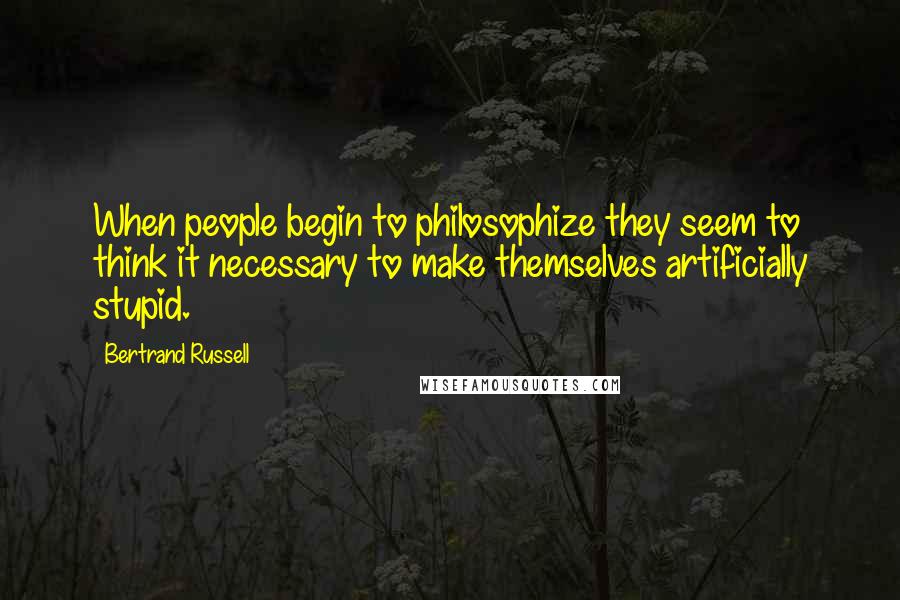 Bertrand Russell Quotes: When people begin to philosophize they seem to think it necessary to make themselves artificially stupid.
