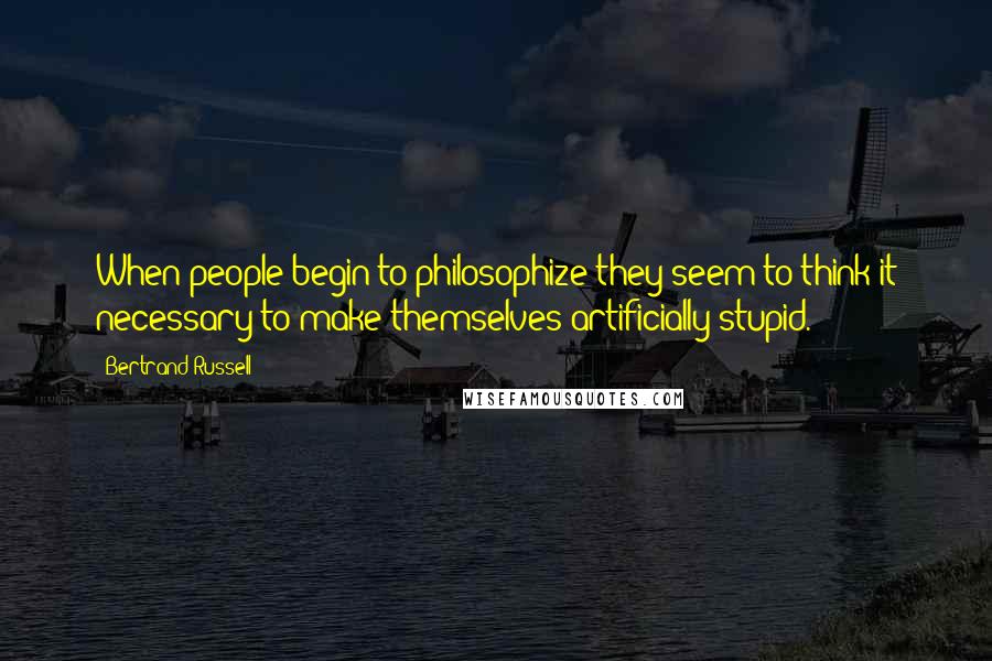 Bertrand Russell Quotes: When people begin to philosophize they seem to think it necessary to make themselves artificially stupid.
