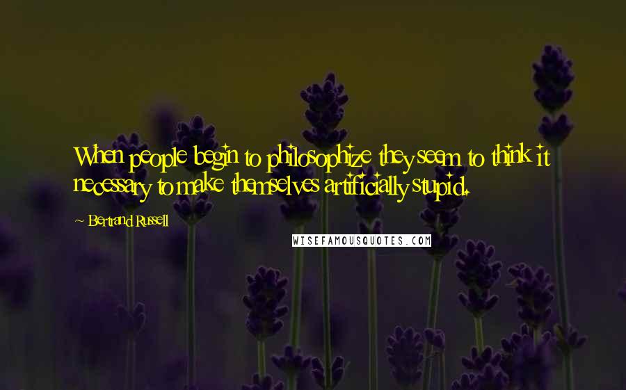 Bertrand Russell Quotes: When people begin to philosophize they seem to think it necessary to make themselves artificially stupid.