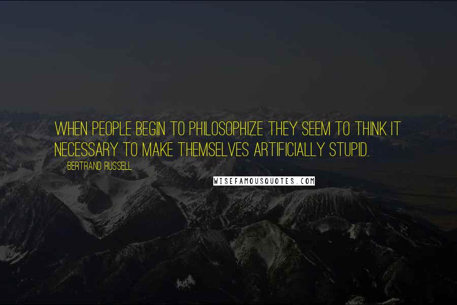 Bertrand Russell Quotes: When people begin to philosophize they seem to think it necessary to make themselves artificially stupid.