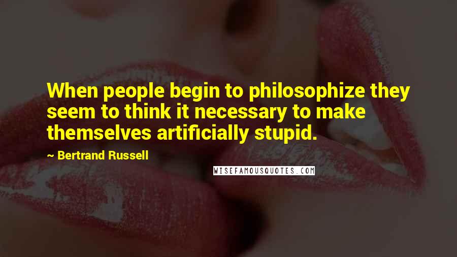 Bertrand Russell Quotes: When people begin to philosophize they seem to think it necessary to make themselves artificially stupid.