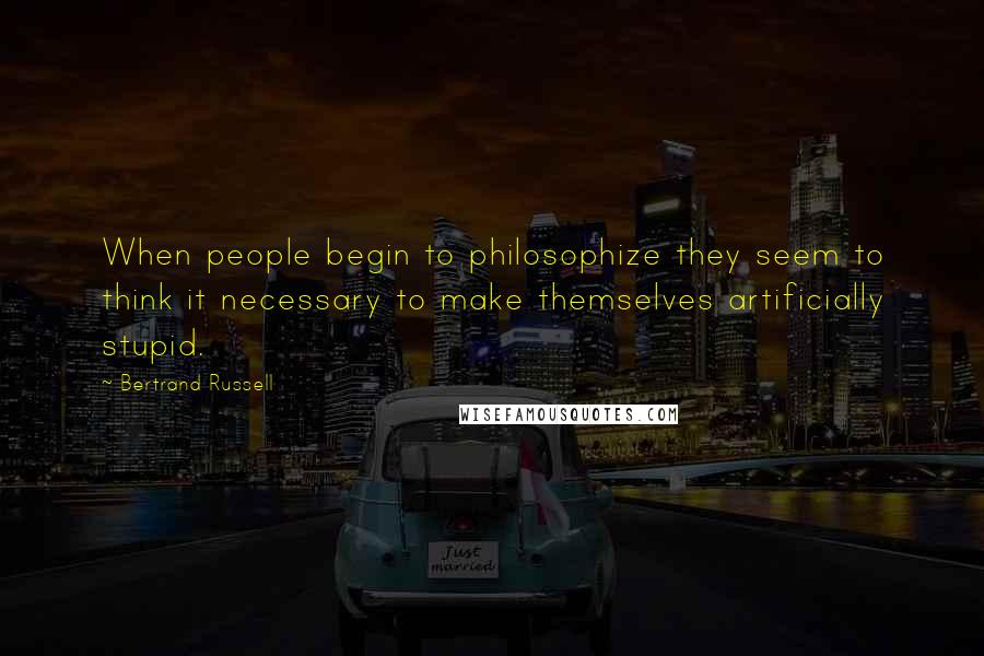 Bertrand Russell Quotes: When people begin to philosophize they seem to think it necessary to make themselves artificially stupid.