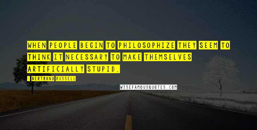 Bertrand Russell Quotes: When people begin to philosophize they seem to think it necessary to make themselves artificially stupid.
