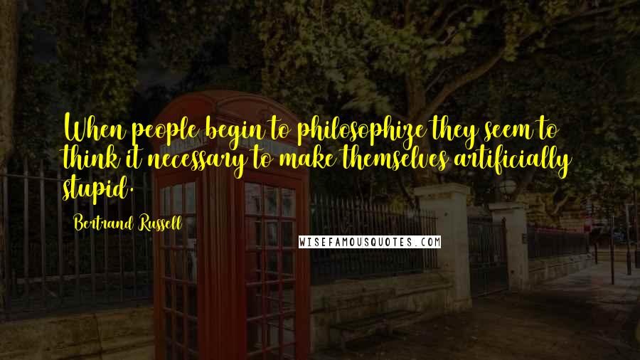 Bertrand Russell Quotes: When people begin to philosophize they seem to think it necessary to make themselves artificially stupid.
