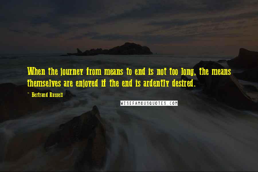 Bertrand Russell Quotes: When the journey from means to end is not too long, the means themselves are enjoyed if the end is ardently desired.