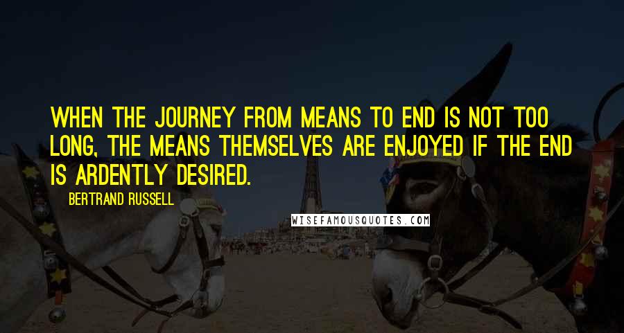 Bertrand Russell Quotes: When the journey from means to end is not too long, the means themselves are enjoyed if the end is ardently desired.