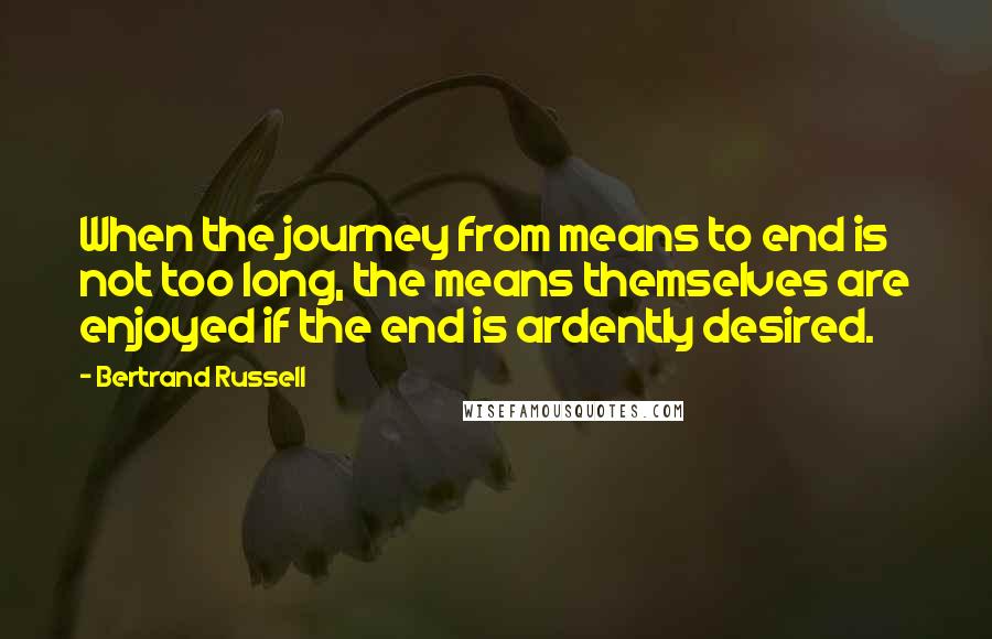 Bertrand Russell Quotes: When the journey from means to end is not too long, the means themselves are enjoyed if the end is ardently desired.