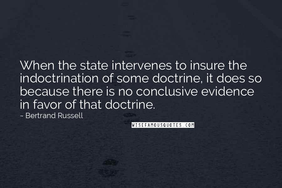 Bertrand Russell Quotes: When the state intervenes to insure the indoctrination of some doctrine, it does so because there is no conclusive evidence in favor of that doctrine.
