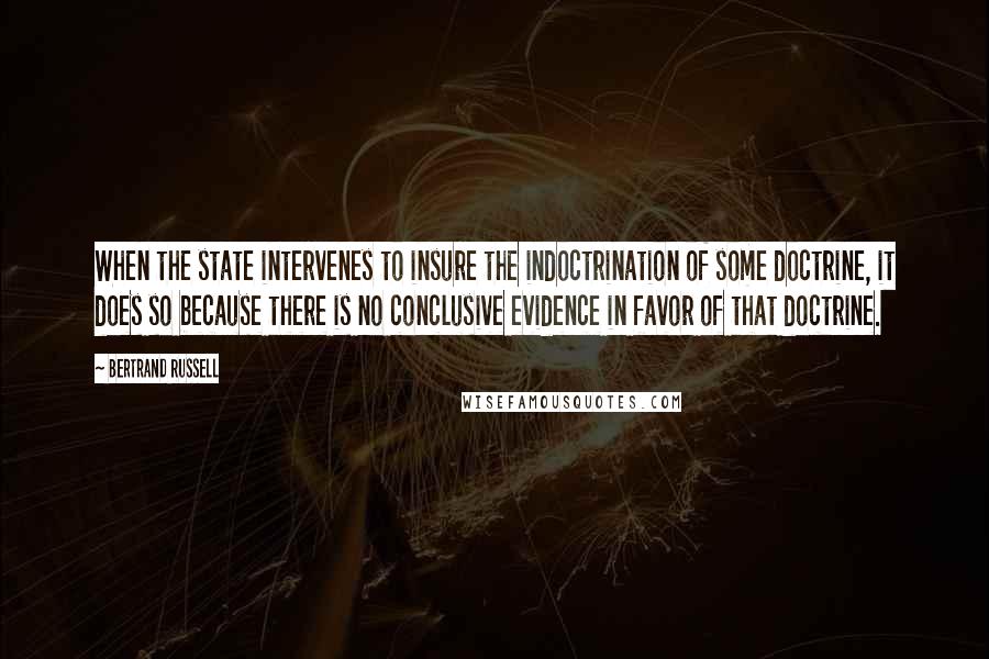 Bertrand Russell Quotes: When the state intervenes to insure the indoctrination of some doctrine, it does so because there is no conclusive evidence in favor of that doctrine.