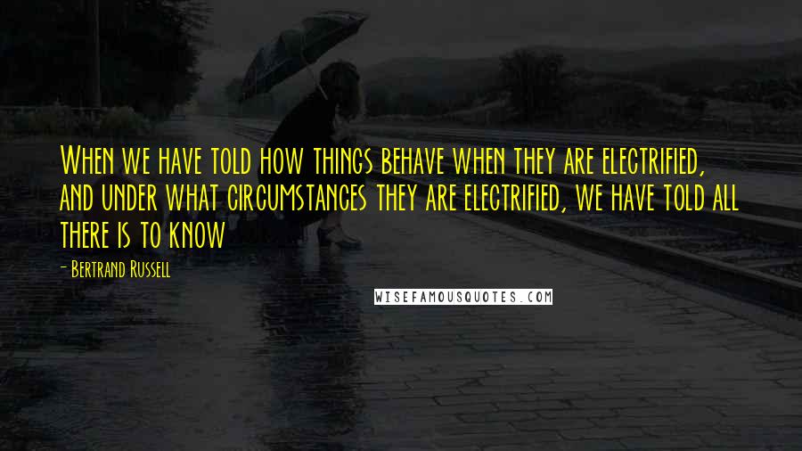 Bertrand Russell Quotes: When we have told how things behave when they are electrified, and under what circumstances they are electrified, we have told all there is to know
