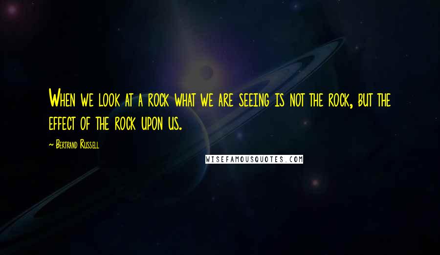 Bertrand Russell Quotes: When we look at a rock what we are seeing is not the rock, but the effect of the rock upon us.