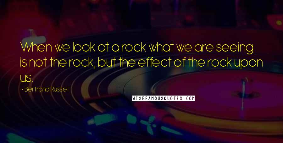 Bertrand Russell Quotes: When we look at a rock what we are seeing is not the rock, but the effect of the rock upon us.