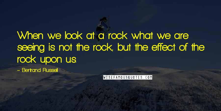 Bertrand Russell Quotes: When we look at a rock what we are seeing is not the rock, but the effect of the rock upon us.