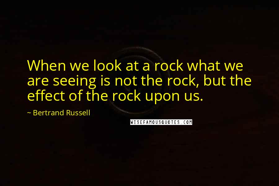 Bertrand Russell Quotes: When we look at a rock what we are seeing is not the rock, but the effect of the rock upon us.