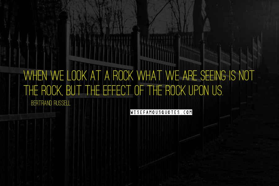 Bertrand Russell Quotes: When we look at a rock what we are seeing is not the rock, but the effect of the rock upon us.