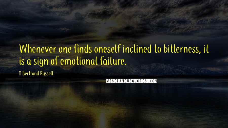 Bertrand Russell Quotes: Whenever one finds oneself inclined to bitterness, it is a sign of emotional failure.