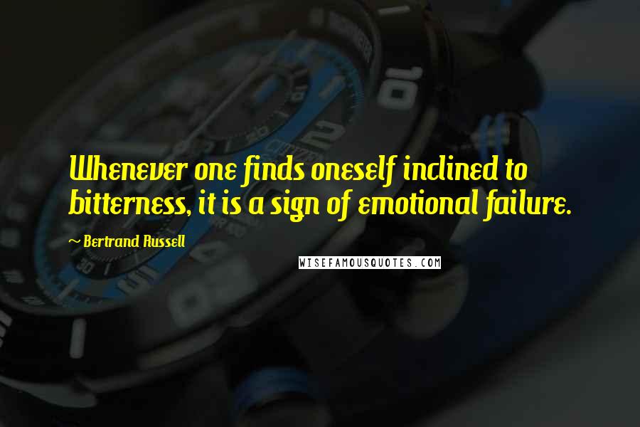 Bertrand Russell Quotes: Whenever one finds oneself inclined to bitterness, it is a sign of emotional failure.