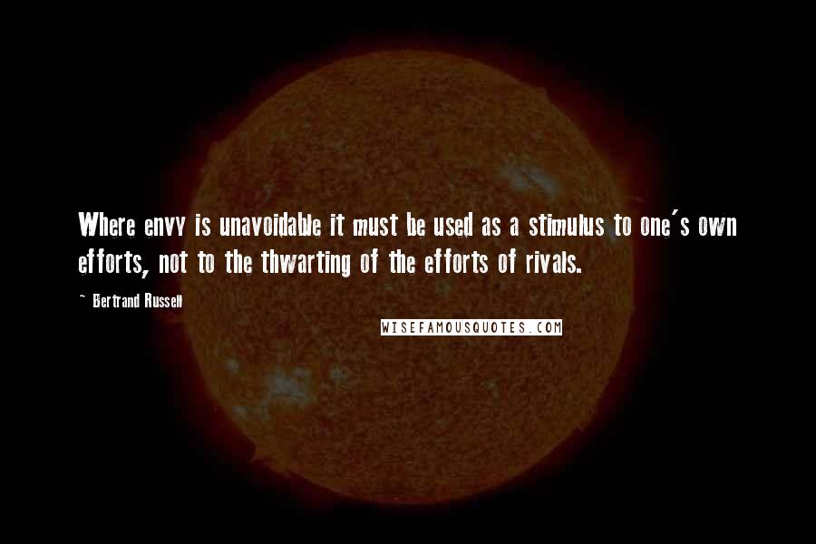 Bertrand Russell Quotes: Where envy is unavoidable it must be used as a stimulus to one's own efforts, not to the thwarting of the efforts of rivals.