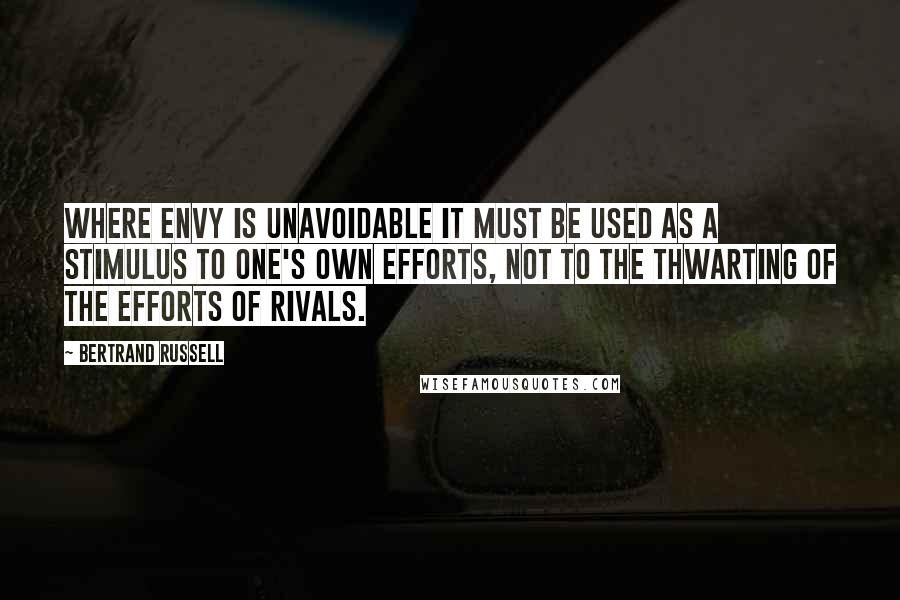 Bertrand Russell Quotes: Where envy is unavoidable it must be used as a stimulus to one's own efforts, not to the thwarting of the efforts of rivals.
